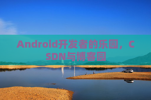 Android开发者的乐园,CSDN与博客园