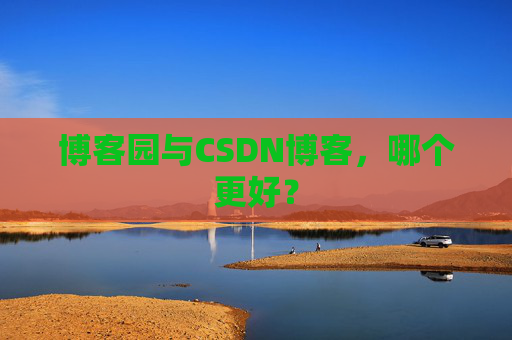 博客园与CSDN博客,哪个更好?