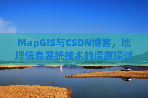 MapGIS与CSDN博客,地理信息系统技术的深度探讨