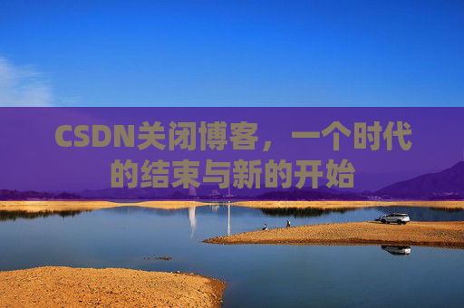 CSDN关闭博客，一个时代的结束与新的开始